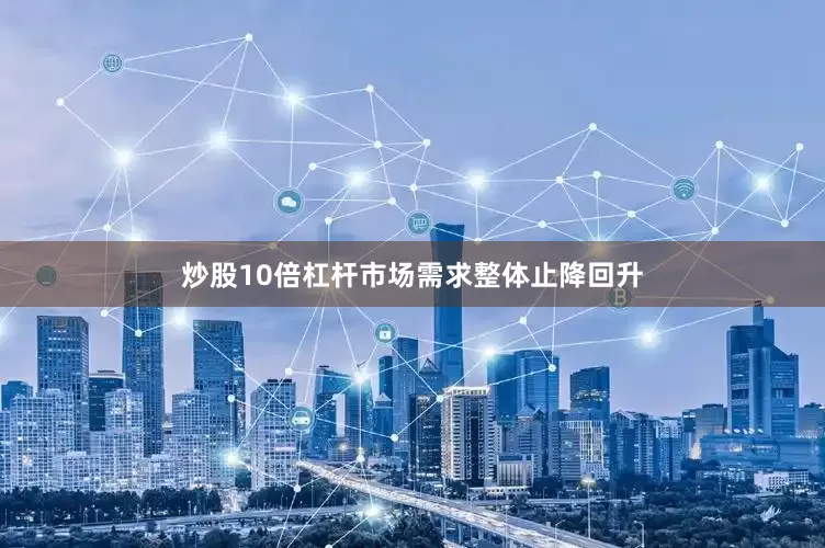 炒股10倍杠杆市场需求整体止降回升