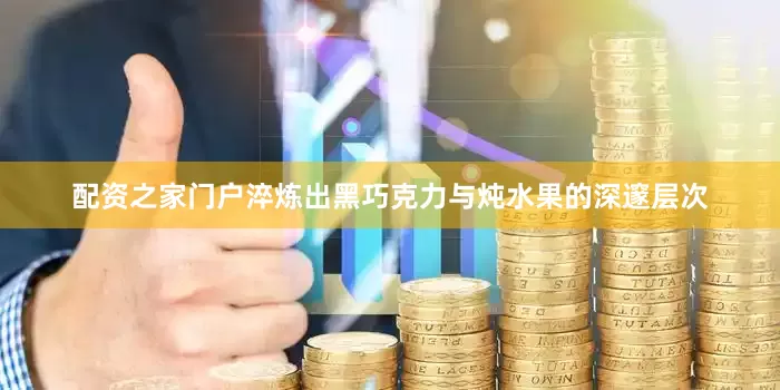 配资之家门户淬炼出黑巧克力与炖水果的深邃层次