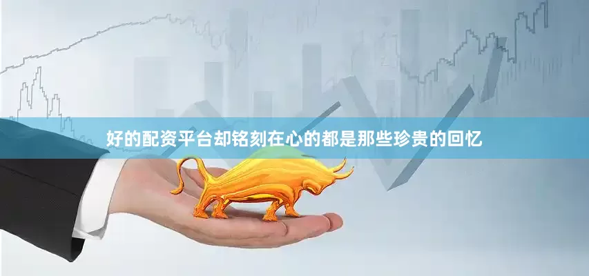 好的配资平台却铭刻在心的都是那些珍贵的回忆
