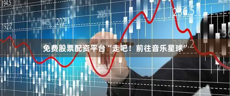 免费股票配资平台　　“走吧！前往音乐星球”