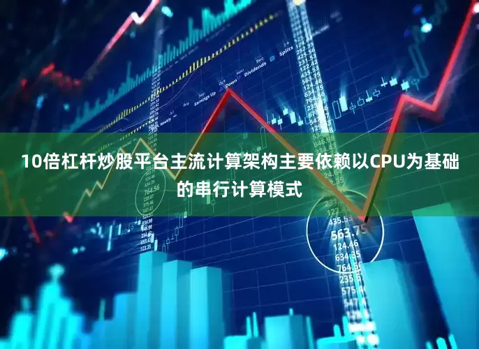 10倍杠杆炒股平台主流计算架构主要依赖以CPU为基础的串行计算模式