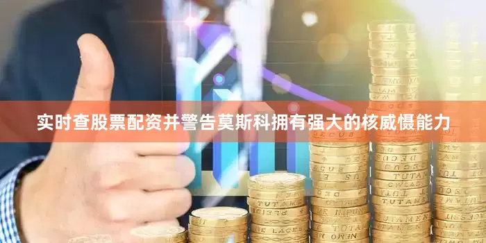 实时查股票配资并警告莫斯科拥有强大的核威慑能力