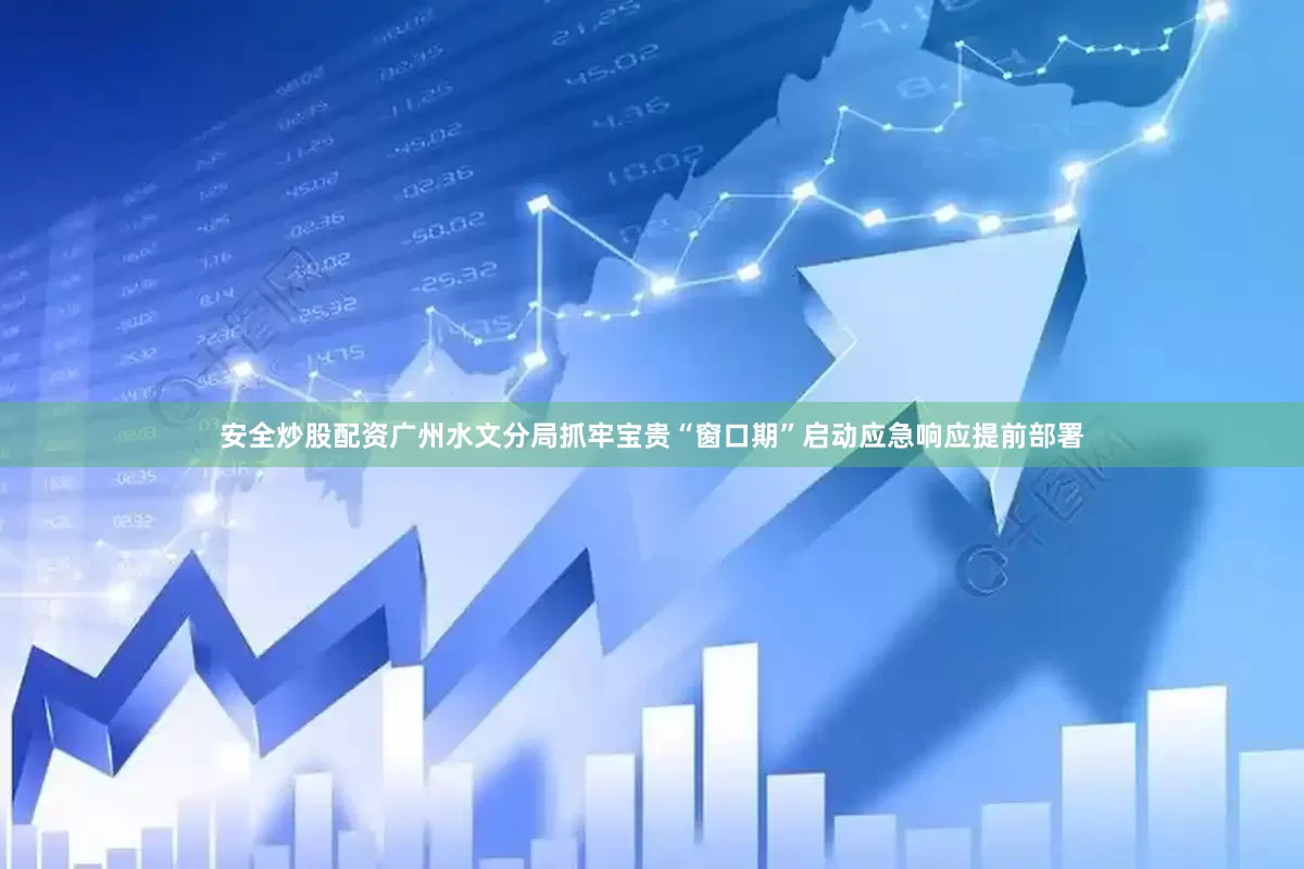 安全炒股配资广州水文分局抓牢宝贵“窗口期”启动应急响应提前部署