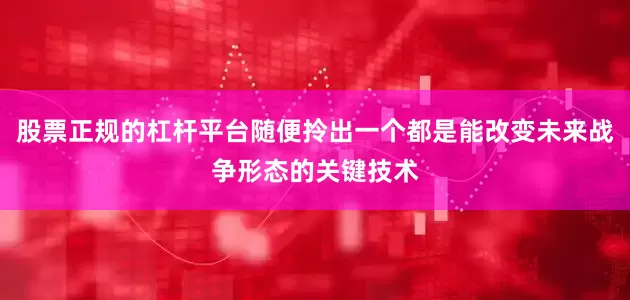 股票正规的杠杆平台随便拎出一个都是能改变未来战争形态的关键技术