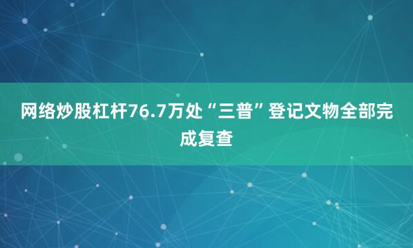 网络炒股杠杆76.7万处“三普”登记文物全部完成复查