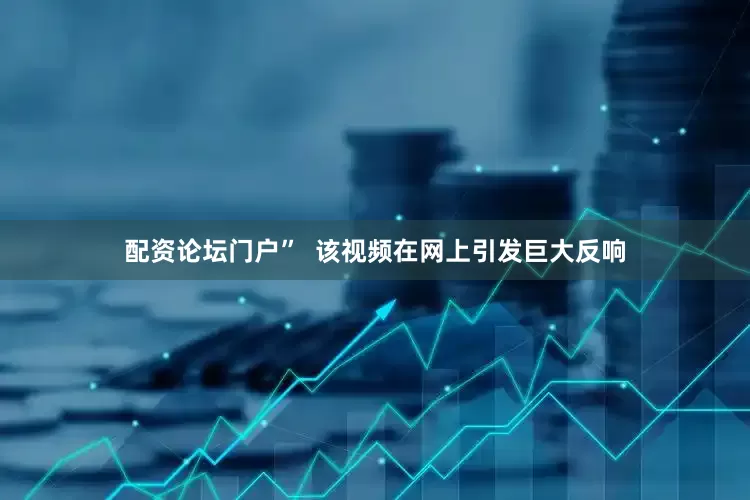 配资论坛门户”  该视频在网上引发巨大反响