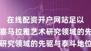 在线配资开户网站足以彰显其在喜马拉雅艺术研究领域的先驱与泰斗地位