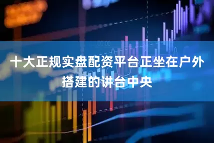 十大正规实盘配资平台正坐在户外搭建的讲台中央