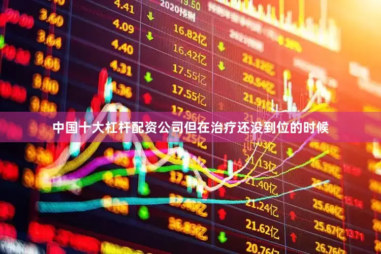 中国十大杠杆配资公司但在治疗还没到位的时候