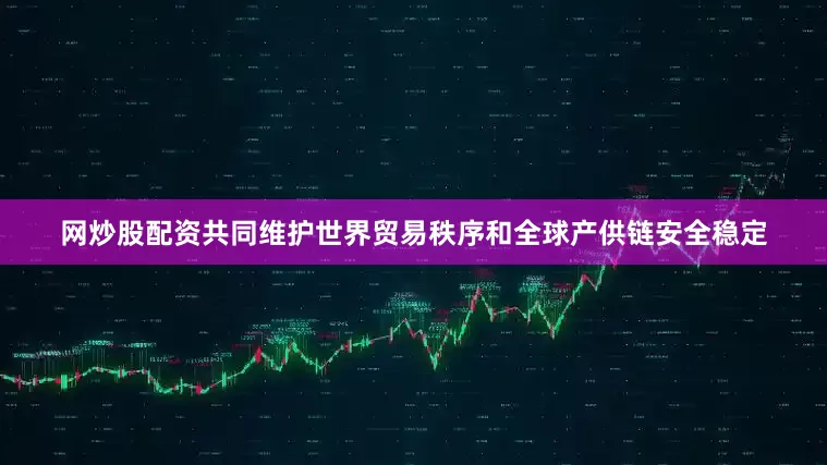网炒股配资共同维护世界贸易秩序和全球产供链安全稳定
